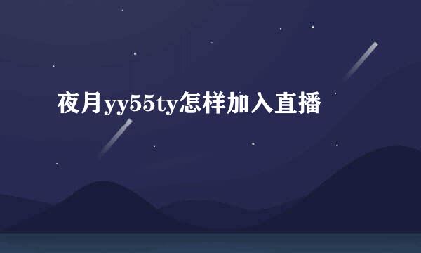 夜月yy55ty怎样加入直播