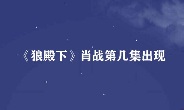 《狼殿下》肖战第几集出现