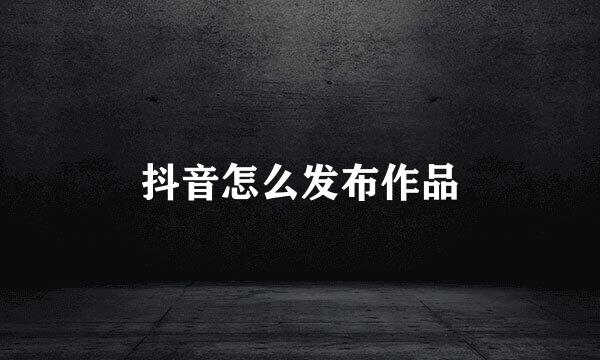 抖音怎么发布作品