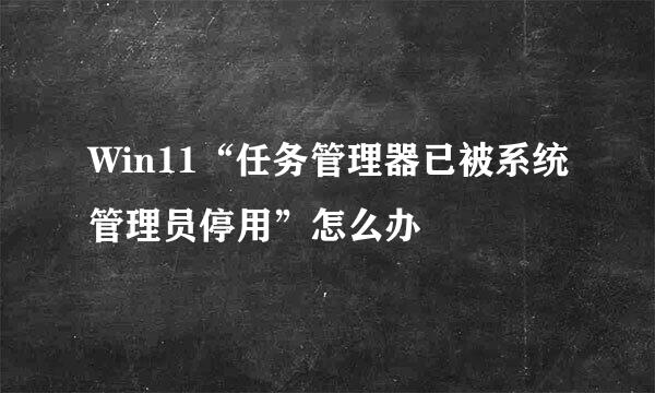 Win11“任务管理器已被系统管理员停用”怎么办