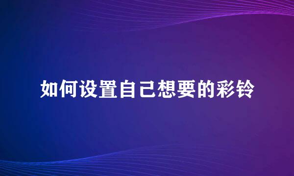 如何设置自己想要的彩铃