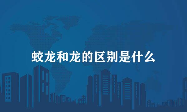 蛟龙和龙的区别是什么