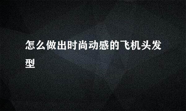 怎么做出时尚动感的飞机头发型