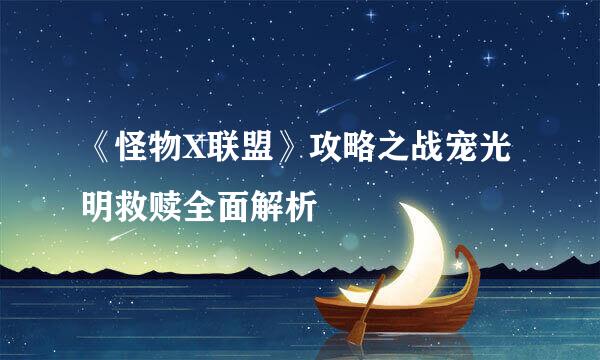 《怪物X联盟》攻略之战宠光明救赎全面解析