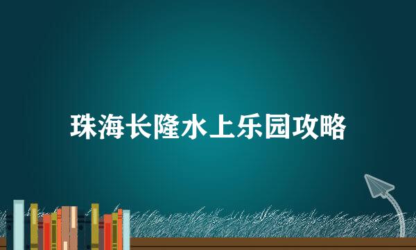 珠海长隆水上乐园攻略