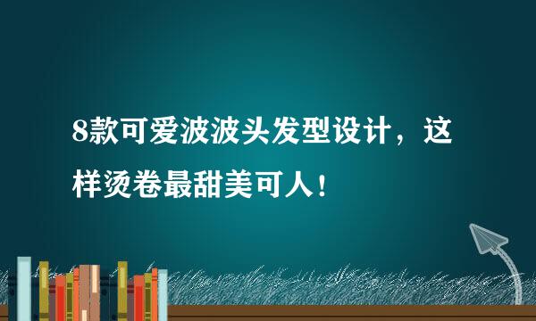 8款可爱波波头发型设计，这样烫卷最甜美可人！