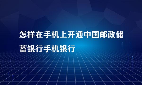 怎样在手机上开通中国邮政储蓄银行手机银行