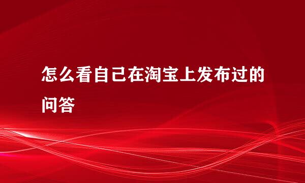 怎么看自己在淘宝上发布过的问答