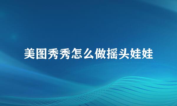 美图秀秀怎么做摇头娃娃