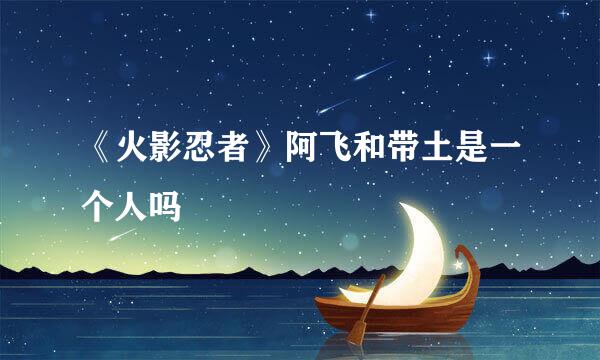 《火影忍者》阿飞和带土是一个人吗