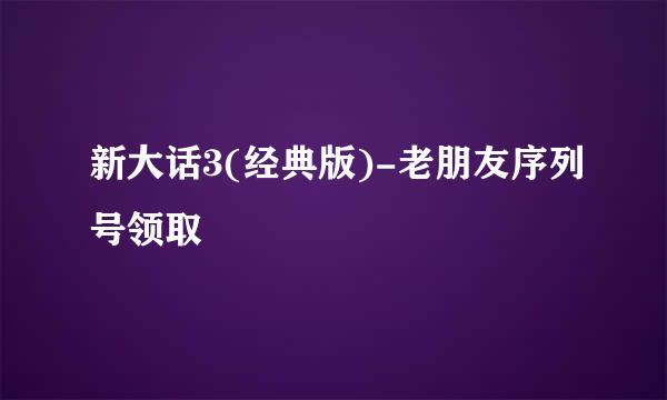 新大话3(经典版)-老朋友序列号领取
