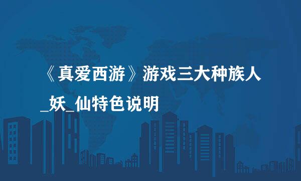 《真爱西游》游戏三大种族人_妖_仙特色说明