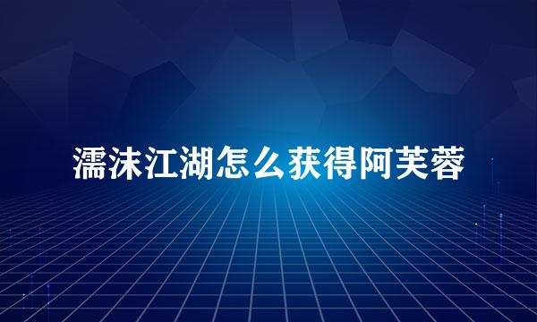 濡沫江湖怎么获得阿芙蓉