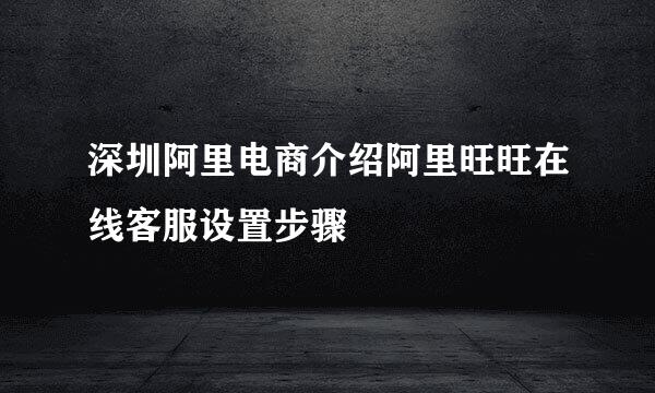 深圳阿里电商介绍阿里旺旺在线客服设置步骤