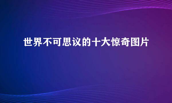 世界不可思议的十大惊奇图片