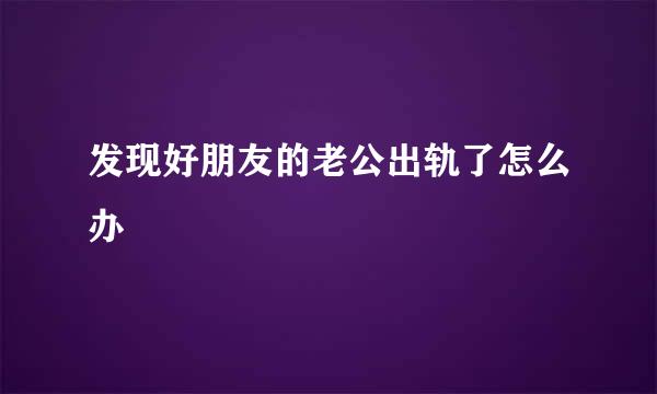 发现好朋友的老公出轨了怎么办