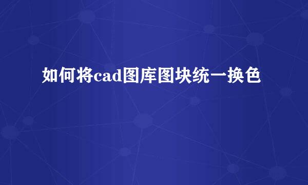 如何将cad图库图块统一换色