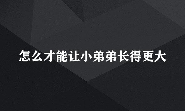 怎么才能让小弟弟长得更大