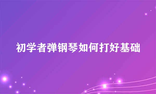 初学者弹钢琴如何打好基础