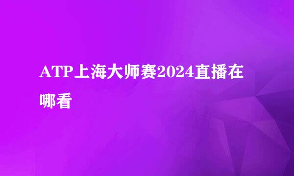 ATP上海大师赛2024直播在哪看