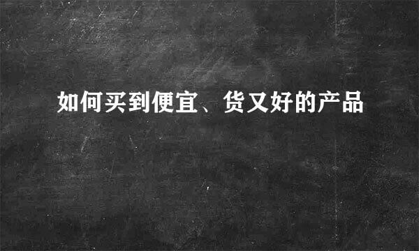 如何买到便宜、货又好的产品