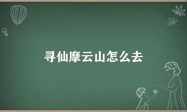 寻仙摩云山怎么去