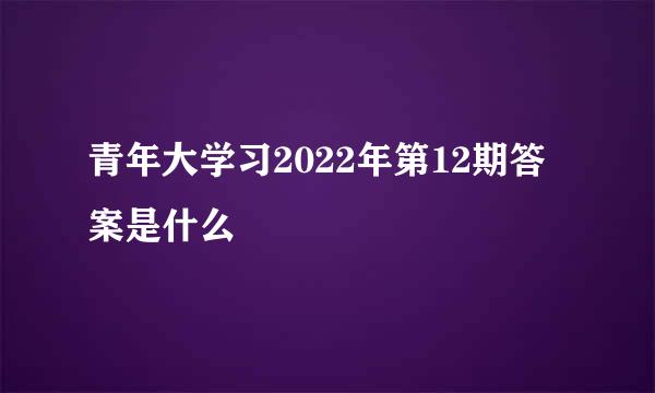 青年大学习2022年第12期答案是什么