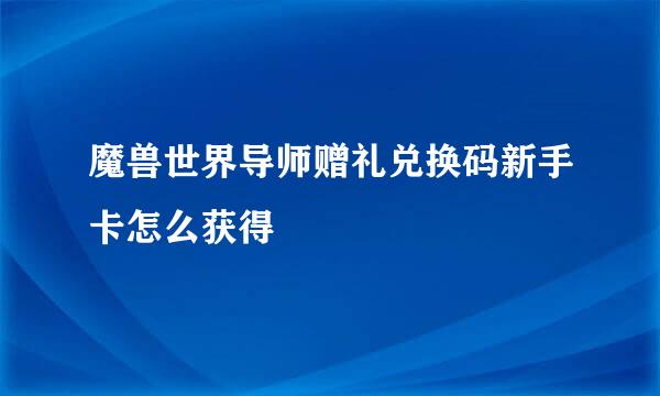 魔兽世界导师赠礼兑换码新手卡怎么获得
