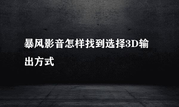 暴风影音怎样找到选择3D输出方式