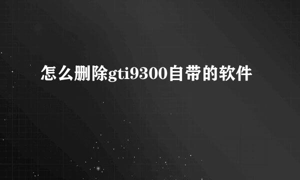 怎么删除gti9300自带的软件