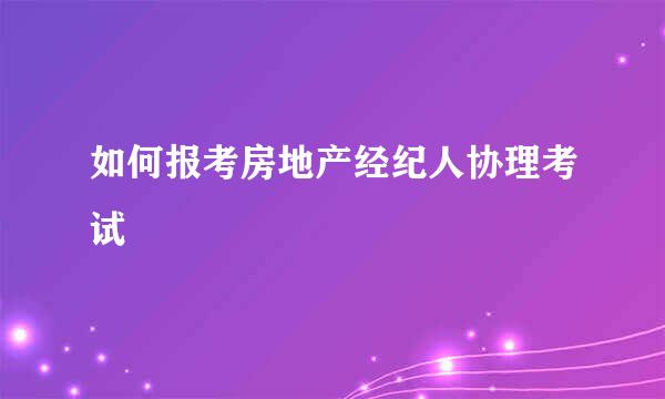 如何报考房地产经纪人协理考试