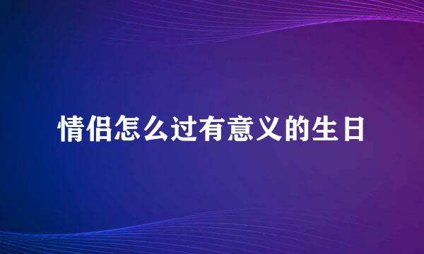 情侣怎么过有意义的生日