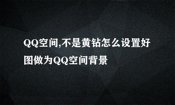 QQ空间,不是黄钻怎么设置好图做为QQ空间背景