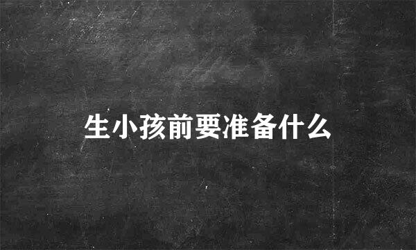 生小孩前要准备什么