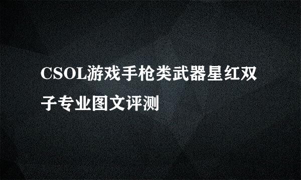 CSOL游戏手枪类武器星红双子专业图文评测