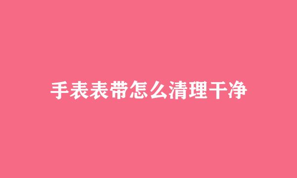 手表表带怎么清理干净