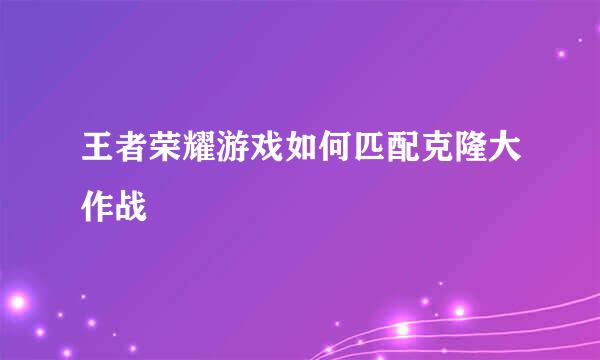 王者荣耀游戏如何匹配克隆大作战