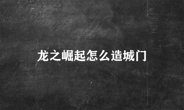 龙之崛起怎么造城门