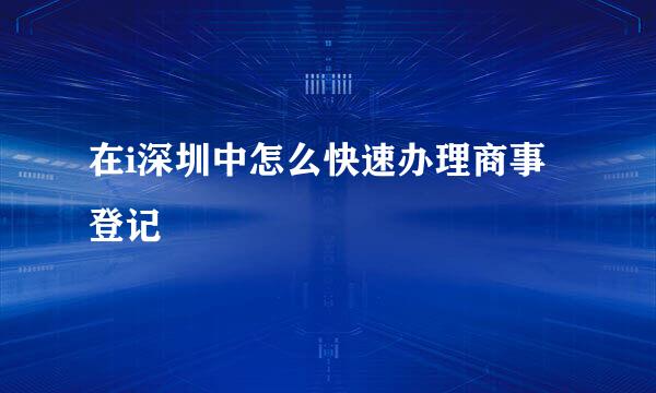 在i深圳中怎么快速办理商事登记