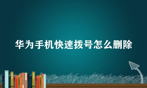 华为手机快速拨号怎么删除