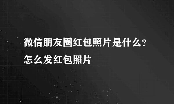 微信朋友圈红包照片是什么？怎么发红包照片