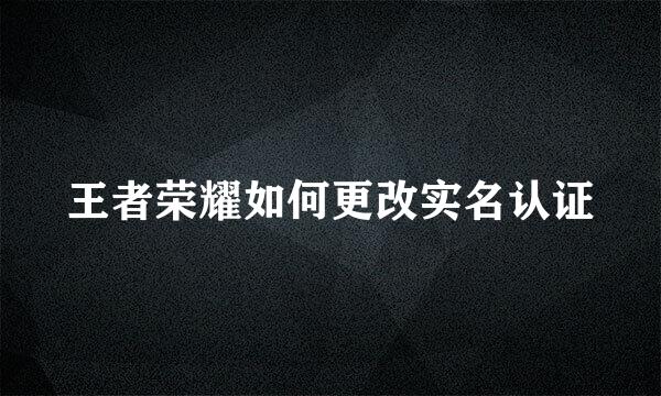王者荣耀如何更改实名认证