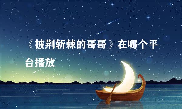《披荆斩棘的哥哥》在哪个平台播放