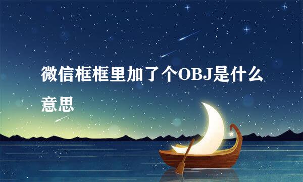 微信框框里加了个OBJ是什么意思
