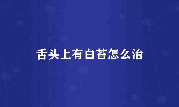 舌头上有白苔怎么治