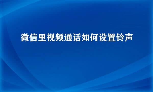 微信里视频通话如何设置铃声