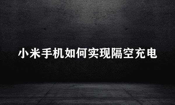 小米手机如何实现隔空充电