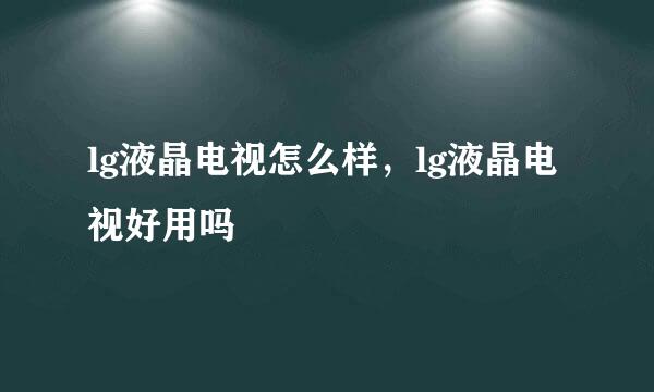 lg液晶电视怎么样，lg液晶电视好用吗