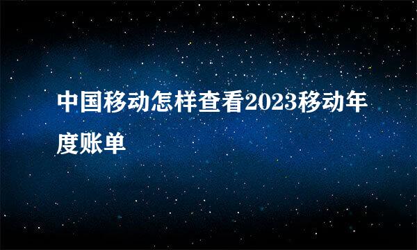 中国移动怎样查看2023移动年度账单