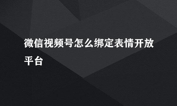 微信视频号怎么绑定表情开放平台